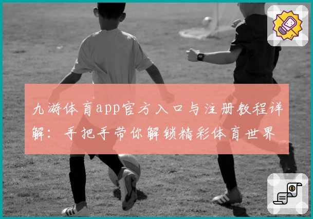 九游体育app官方入口与注册教程详解:手把手带你解锁精彩体育世界